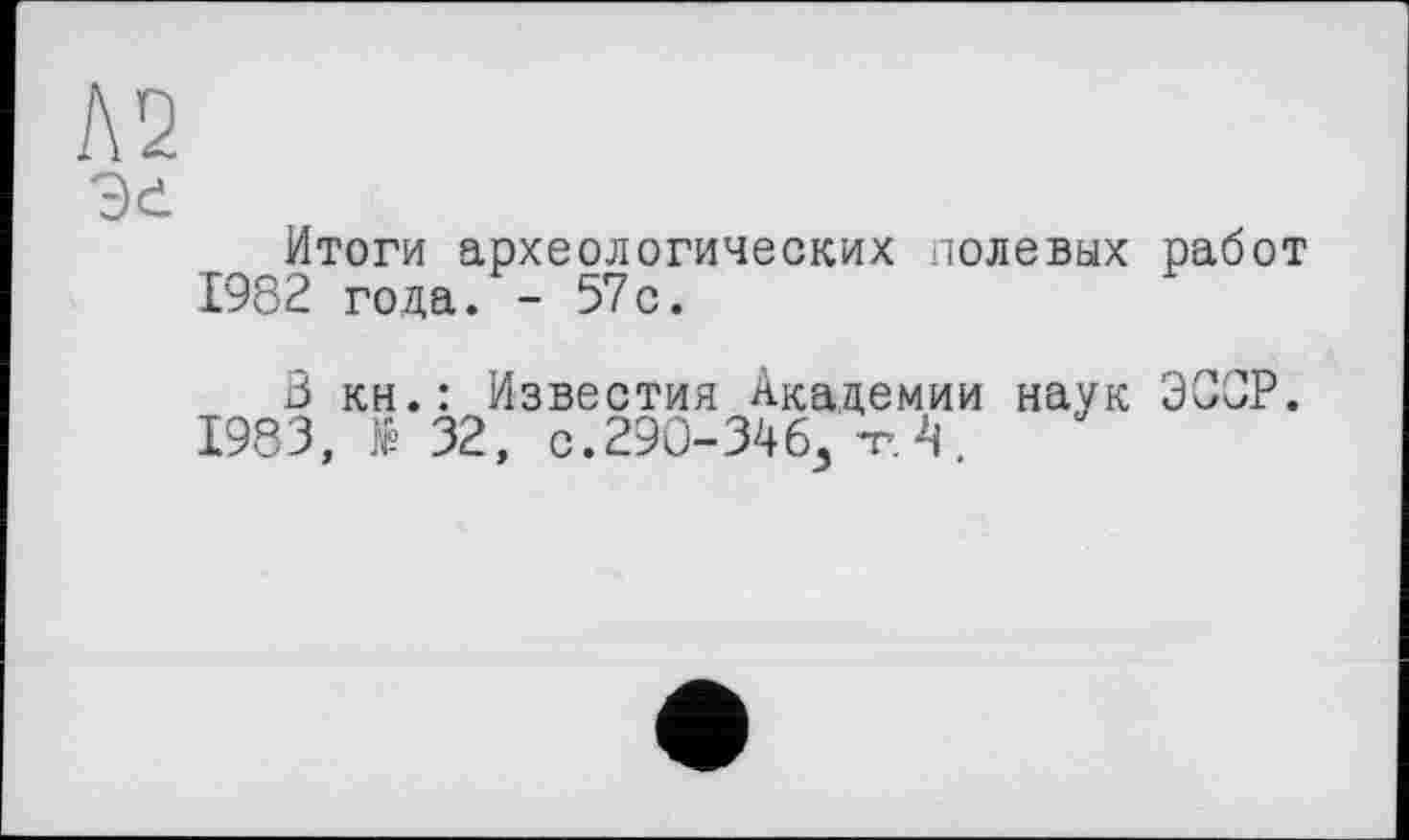 ﻿№
Итоги археологических полевых работ 1982 года. - 57с.
3 кн.: Известия Академии наук ЭССР.
1983, № 32, с.290-346., -г. 4 .